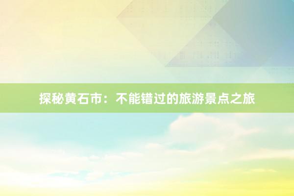 探秘黄石市：不能错过的旅游景点之旅