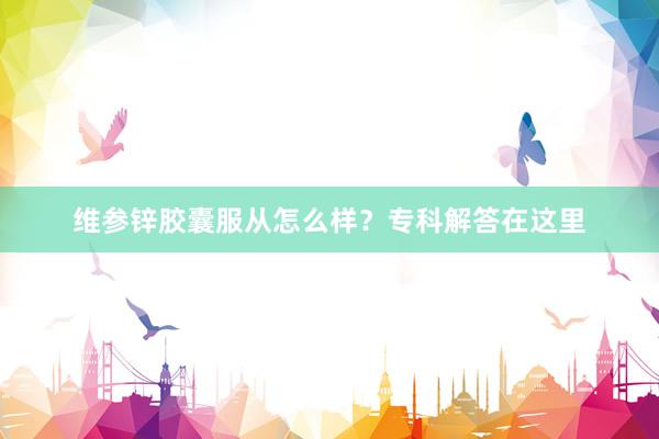 维参锌胶囊服从怎么样？专科解答在这里