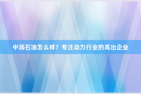 中润石油怎么样？专注动力行业的高出企业