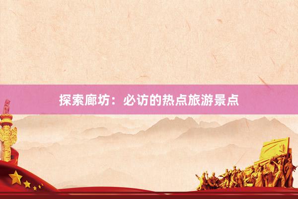 探索廊坊：必访的热点旅游景点