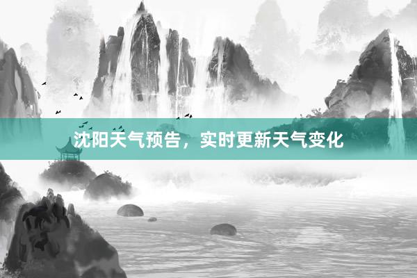 沈阳天气预告，实时更新天气变化
