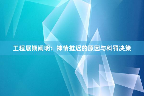 工程展期阐明：神情推迟的原因与科罚决策