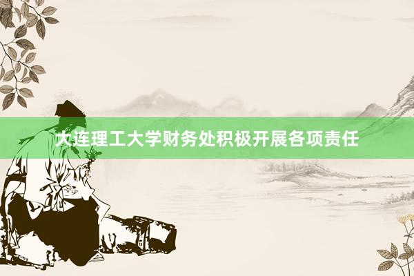 大连理工大学财务处积极开展各项责任